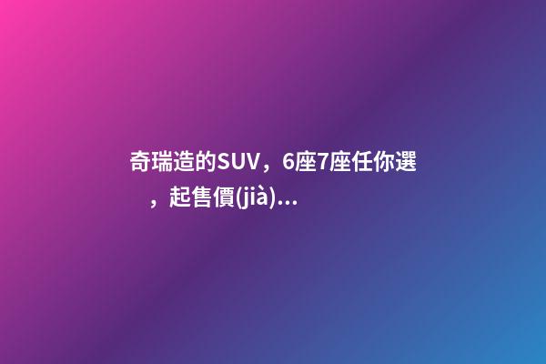 奇瑞造的SUV，6座7座任你選，起售價(jià)不足5萬(wàn)，還看五菱宏光S3？